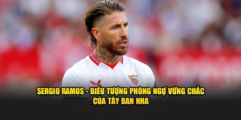 Sergio Ramos - Biểu tượng phòng ngự vững chắc của Tây Ban Nha