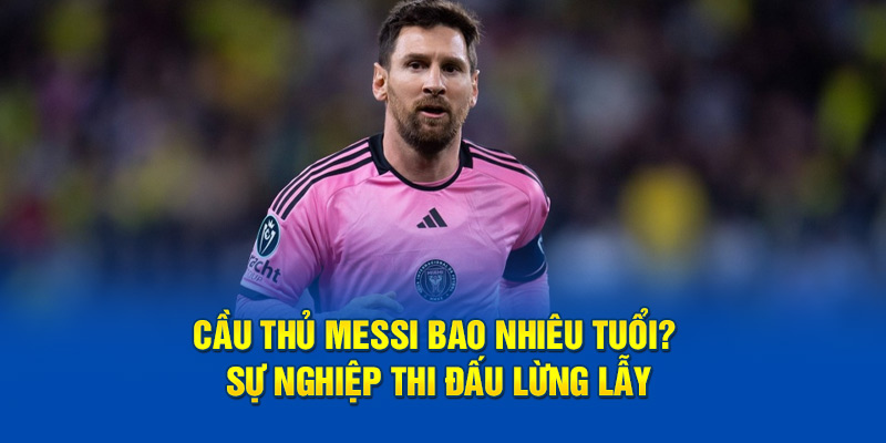 cùng 90Phut TV tìm hiểu xem cầu thủ messi bao nhiêu tuổi