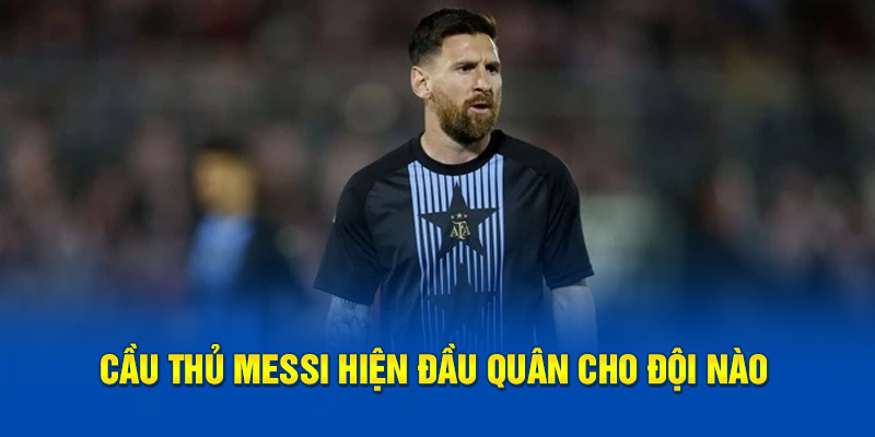 Cầu thủ Messi hiện đầu quân cho đội nào